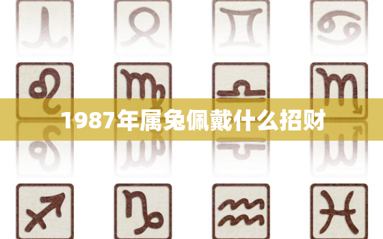 1987年属兔佩戴什么招财，1987年属兔2021年佩戴