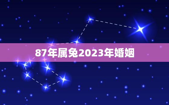 87年属兔2023年婚姻，87年属兔2023年婚姻状况如何