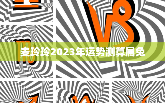 麦玲玲2023年运势测算属兔，麦玲玲2022年属兔运程