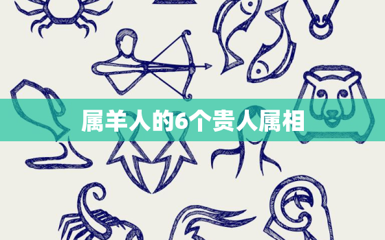 属羊人的6个贵人属相，属羊的贵人是哪些生肖