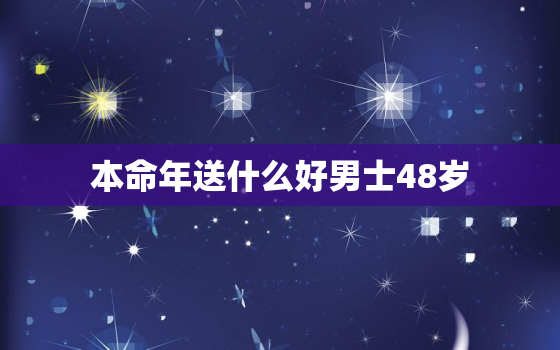 本命年送什么好男士48岁，本命年送什么好男士48岁的礼物