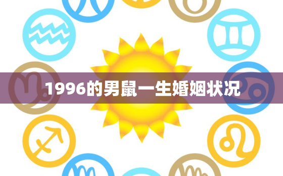 1996的男鼠一生婚姻状况，1996年出生男鼠2021年婚姻怎么样