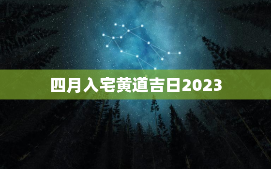 四月入宅黄道吉日2023，四月入宅吉日查询