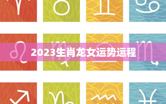 2023生肖龙女运势运程，2023属龙人全年运势女1988