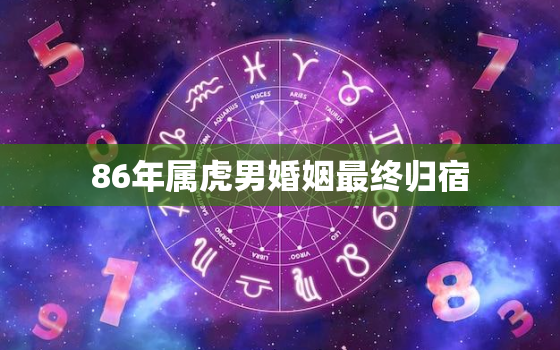 86年属虎男婚姻最终归宿，86年属虎二次婚姻在几岁