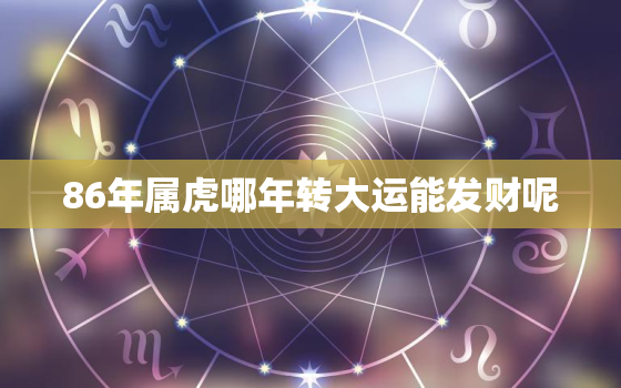 86年属虎哪年转大运能发财呢，86年属虎何时走大运1986年虎的大运时间