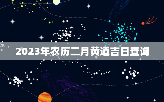 2023年农历二月黄道吉日查询，2023年农历二月黄道吉日查询一览表