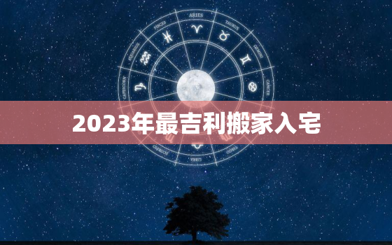 2023年最吉利搬家入宅，2023年2月最吉利搬家入宅