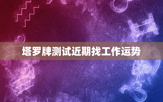 塔罗牌测试近期找工作运势，塔罗牌占卜找工作运势