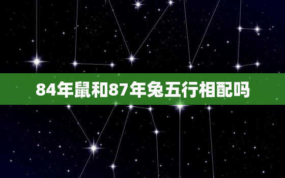 84年鼠和87年兔五行相配吗，84年鼠和87年兔五行相配吗为什么