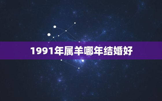 1991年属羊哪年结婚好，1991属羊一生三大劫难