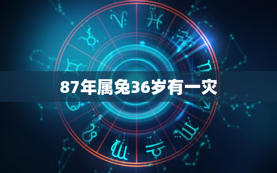 87年属兔36岁有一灾，87年属兔36岁感情