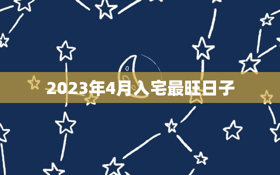 2023年4月入宅最旺日子，2023年3月搬家入宅黄道吉日