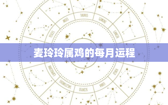 麦玲玲属鸡的每月运程，麦玲玲2021属鸡人全年运势