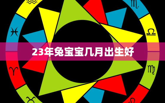 23年兔宝宝几月出生好，23年属兔的几月出生最好