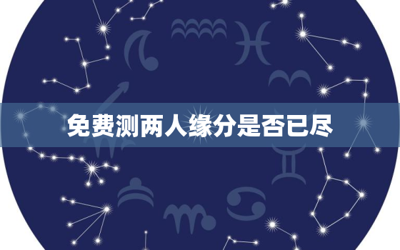 免费测两人缘分是否已尽，免费测两人缘分是不是已尽