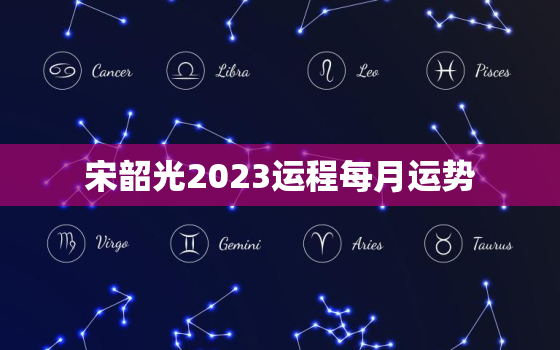 宋韶光2023运程每月运势，宋韶光2023年运势