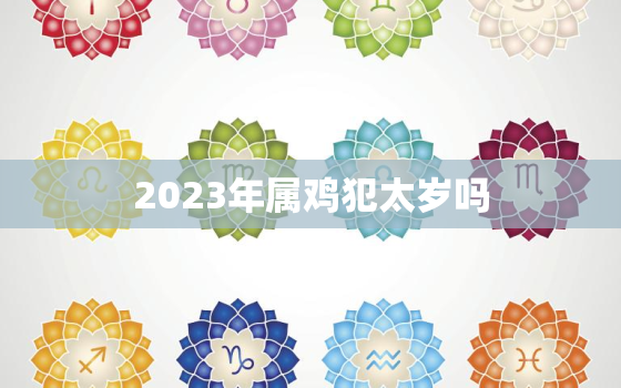 2023年属鸡犯太岁吗，2023年属鸡犯太岁吗属兔