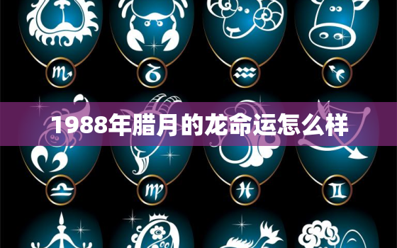 1988年腊月的龙命运怎么样，88年属龙人最穷不过36岁