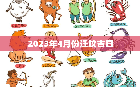 2023年4月份迁坟吉日，2021年3月迁坟安葬吉日