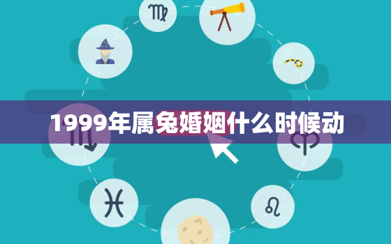 1999年属兔婚姻什么时候动，1999年属兔的婚姻要什么时候到