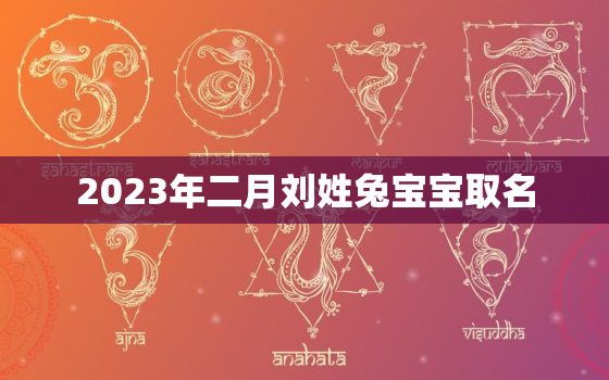 2023年二月刘姓兔宝宝取名，刘姓2021年3月出生名字