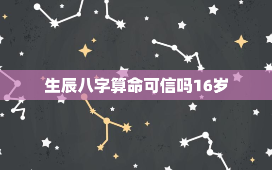 生辰八字算命可信吗16岁，生辰八字算命可信吗16岁男