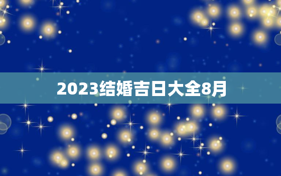 2023结婚吉日大全8月，2023结婚吉利日期