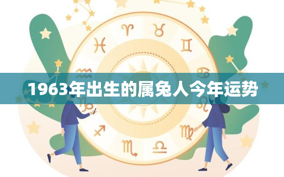 1963年出生的属兔人今年运势，1963年的属兔在2021怎么样