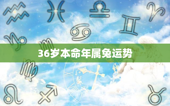 36岁本命年属兔运势，36岁本命年破财免灾