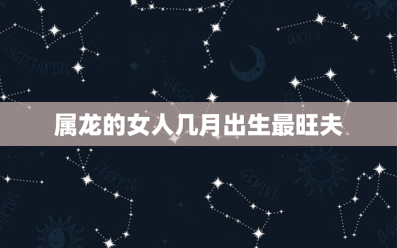 属龙的女人几月出生最旺夫，属龙的女人几月出生最好