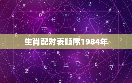 生肖配对表顺序1984年，生肖配对表顺序1984年份