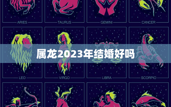 属龙2023年结婚好吗，属龙的2023年结婚好不好