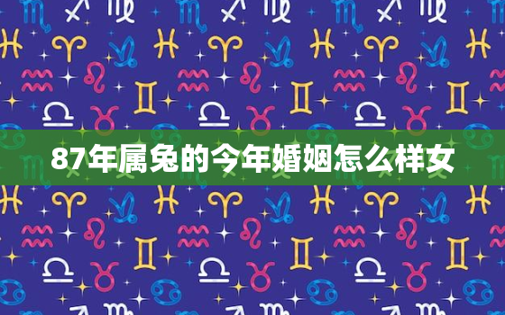 87年属兔的今年婚姻怎么样女，87年属兔女人今年感情