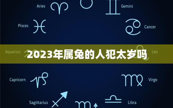 2023年属兔的人犯太岁吗，2023兔年犯太岁生肖是什么