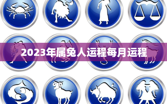 2023年属兔人运程每月运程，2023年属兔人的全年每月运势