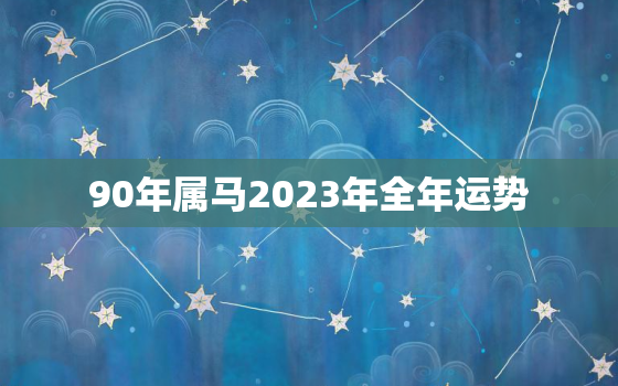 90年属马2023年全年运势，属马1978年2022年运势及运程