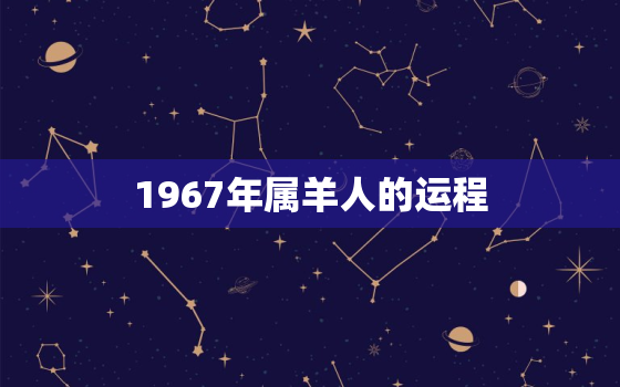 1967年属羊人的运程，67年属羊55岁命中注定2022