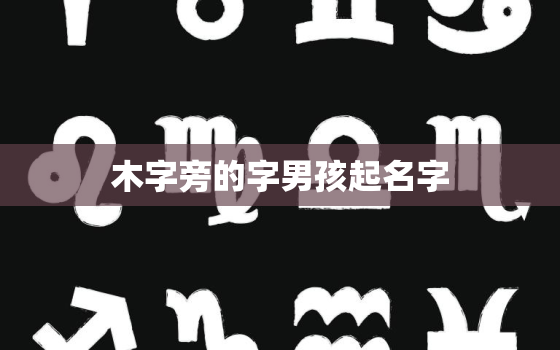 木字旁的字男孩起名字，木字旁的字男孩起名字要大气