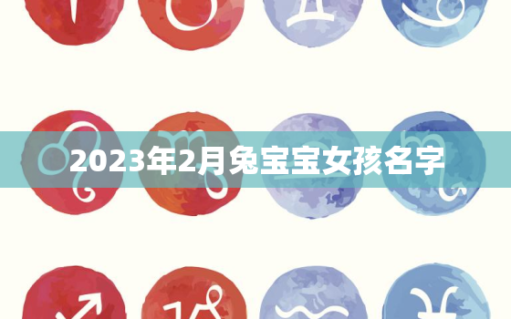 2023年2月兔宝宝女孩名字，2023年的兔宝宝好不好