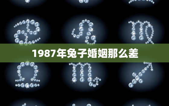 1987年兔子婚姻那么差，1987年属兔的婚姻状况怎么样