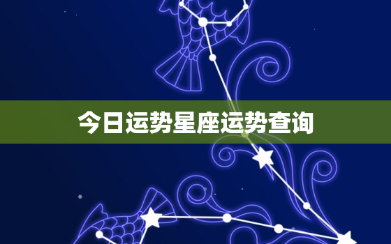 今日运势星座运势查询，今日运势星座运势查询表