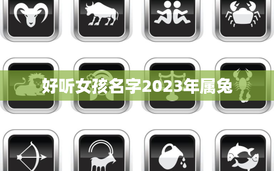 好听女孩名字2023年属兔，2023年女孩取名名字大全