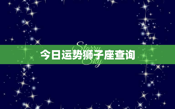 今日运势狮子座查询，今日狮子座运气