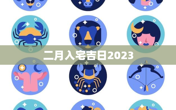 二月入宅吉日2023，2021年二月入宅最吉利好日子