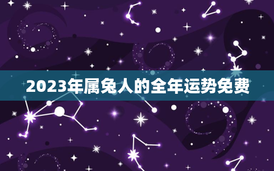 2023年属兔人的全年运势免费，2023年属兔人的全年每月运势