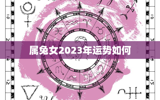 属兔女2023年运势如何，2023年生肖兔女一年运势