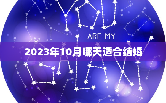 2023年10月哪天适合结婚，2023年十月黄道吉日