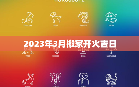 2023年3月搬家开火吉日，2021年3月搬家开火入宅黄道吉日