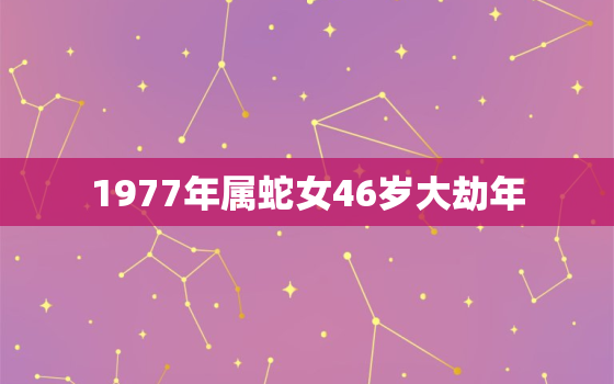 1977年属蛇女46岁大劫年，1977年属蛇45岁大劫年